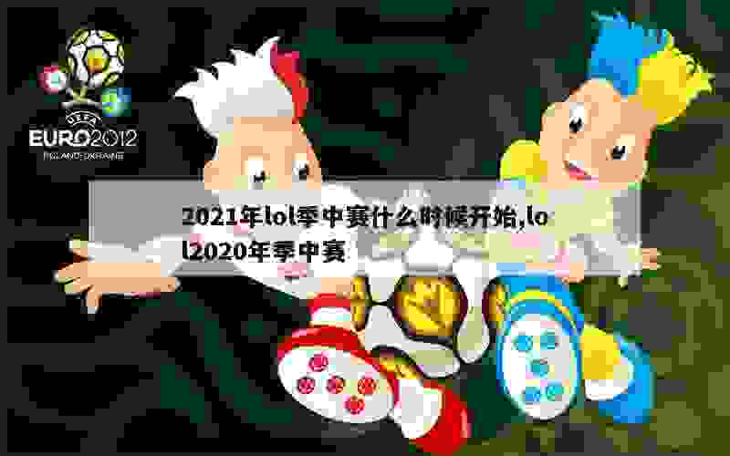 2021年lol季中赛什么时候开始,lol2020年季中赛