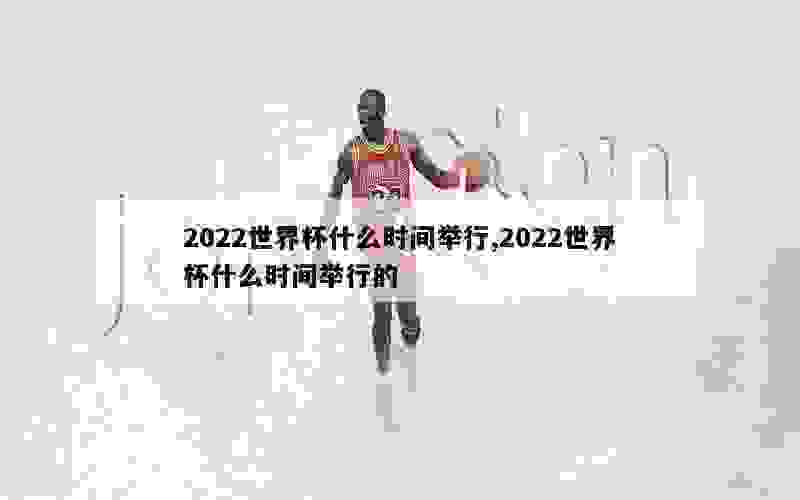 2022世界杯什么时间举行,2022世界杯什么时间举行的