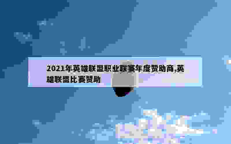 2021年英雄联盟职业联赛年度赞助商,英雄联盟比赛赞助