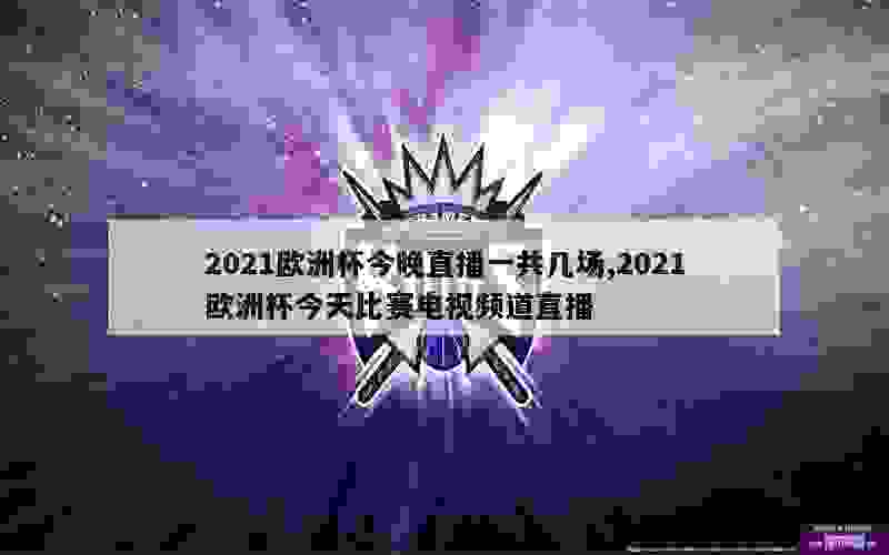 2021欧洲杯今晚直播一共几场,2021欧洲杯今天比赛电视频道直播