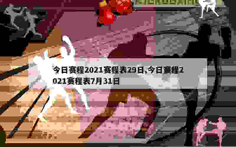 今日赛程2021赛程表29日,今日赛程2021赛程表7月31日