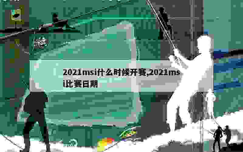 2021msi什么时候开赛,2021msi比赛日期