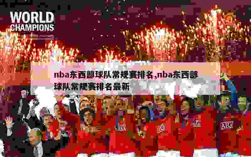 nba东西部球队常规赛排名,nba东西部球队常规赛排名最新