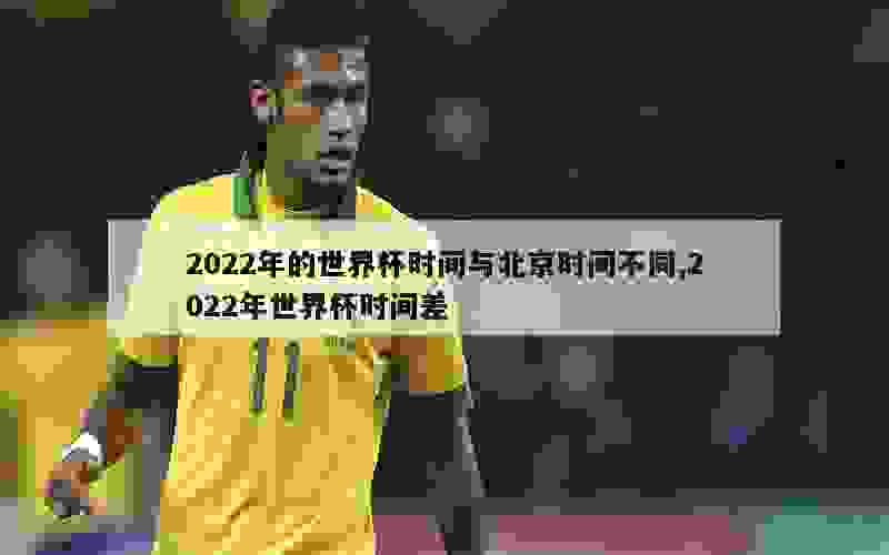 2022年的世界杯时间与北京时间不同,2022年世界杯时间差