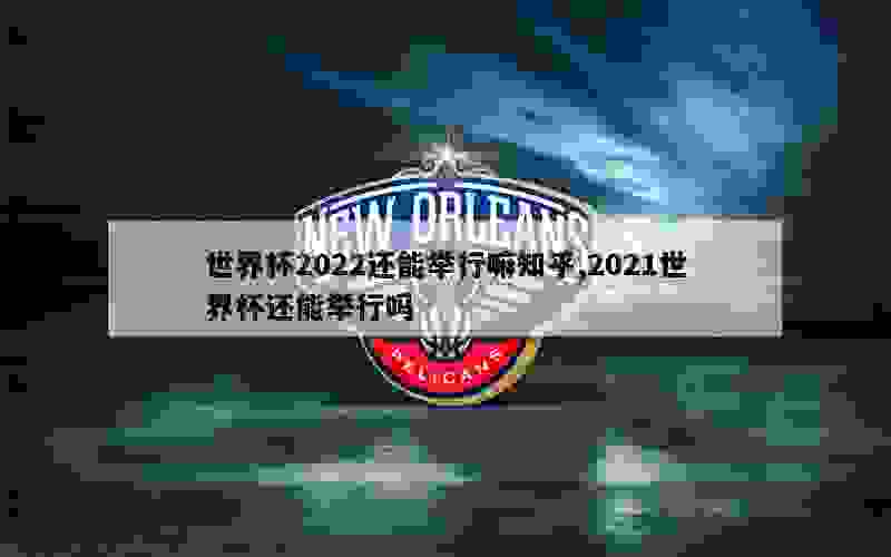 世界杯2022还能举行嘛知乎,2021世界杯还能举行吗