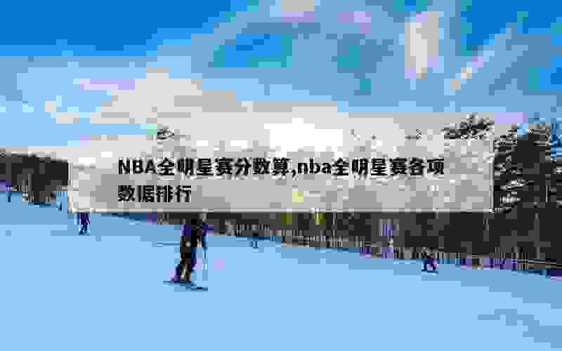 NBA全明星赛分数算,nba全明星赛各项数据排行