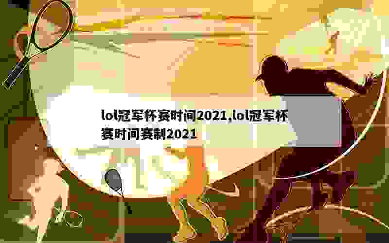 lol冠军杯赛时间2021,lol冠军杯赛时间赛制2021