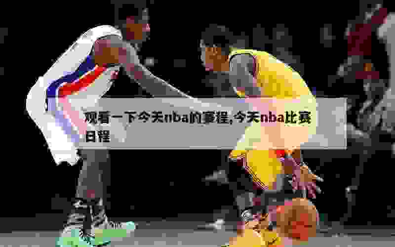 观看一下今天nba的赛程,今天nba比赛日程