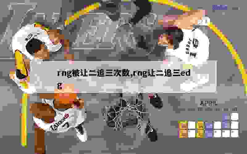 rng被让二追三次数,rng让二追三edg