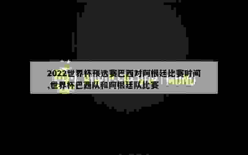 2022世界杯预选赛巴西对阿根廷比赛时间,世界杯巴西队和阿根廷队比赛