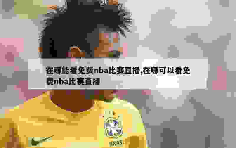 在哪能看免费nba比赛直播,在哪可以看免费nba比赛直播