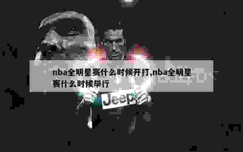 nba全明星赛什么时候开打,nba全明星赛什么时候举行